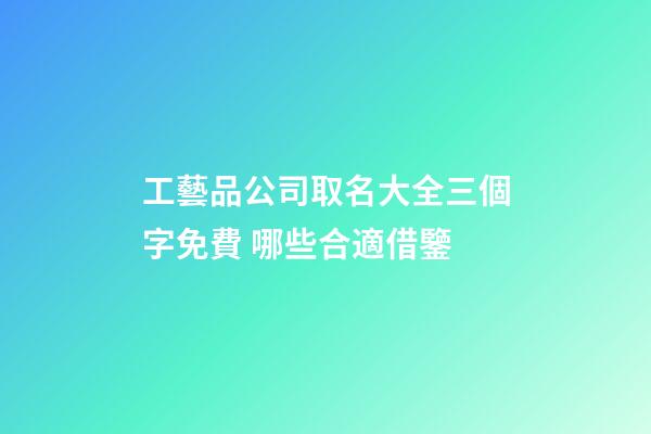 工藝品公司取名大全三個字免費 哪些合適借鑒-第1張-公司起名-玄機派